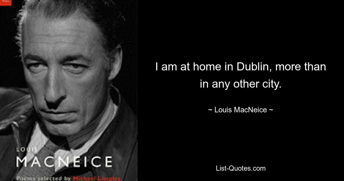 I am at home in Dublin, more than in any other city. — © Louis MacNeice