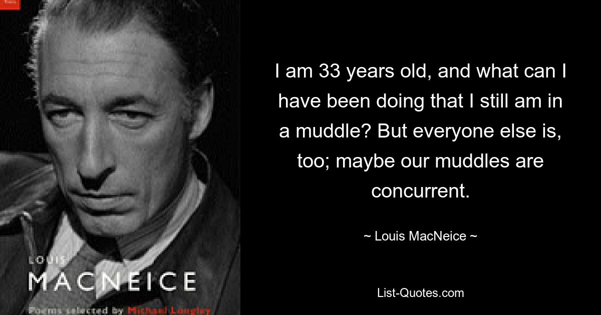 Мне 33 года, и что я такого делал, что до сих пор в замешательстве? Но все остальные тоже; может быть, наши неразберихи одновременны. — © Луис Макнейс 