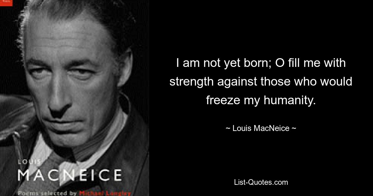 I am not yet born; O fill me with strength against those who would freeze my humanity. — © Louis MacNeice