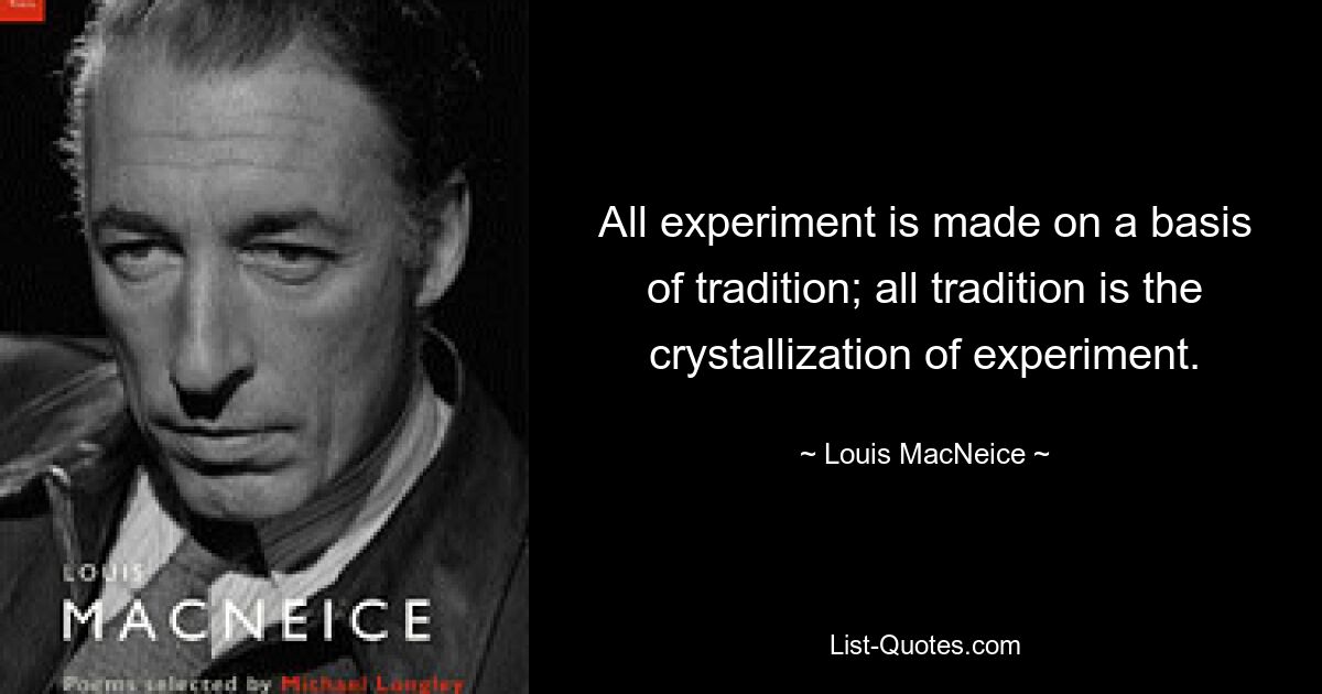 All experiment is made on a basis of tradition; all tradition is the crystallization of experiment. — © Louis MacNeice