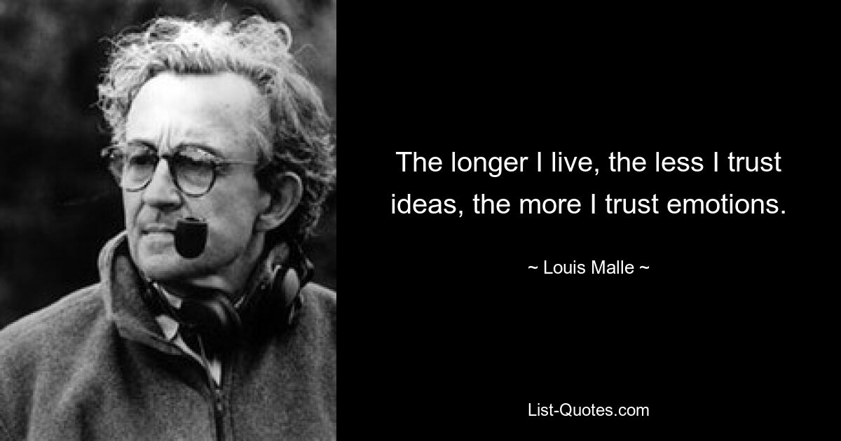 The longer I live, the less I trust ideas, the more I trust emotions. — © Louis Malle