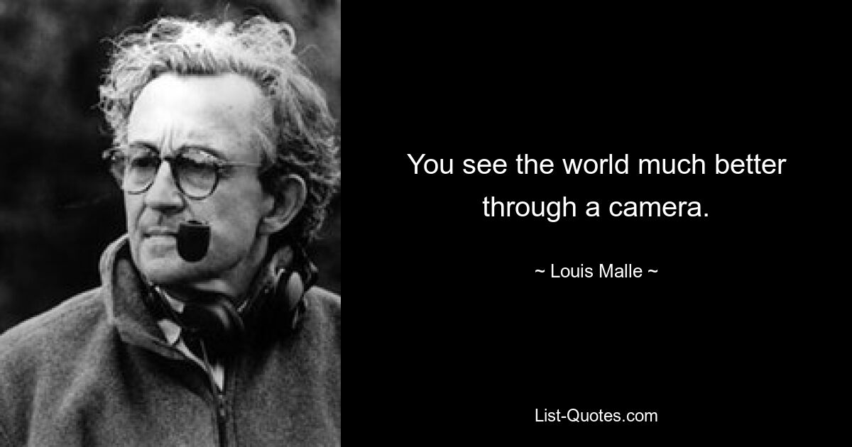 You see the world much better through a camera. — © Louis Malle