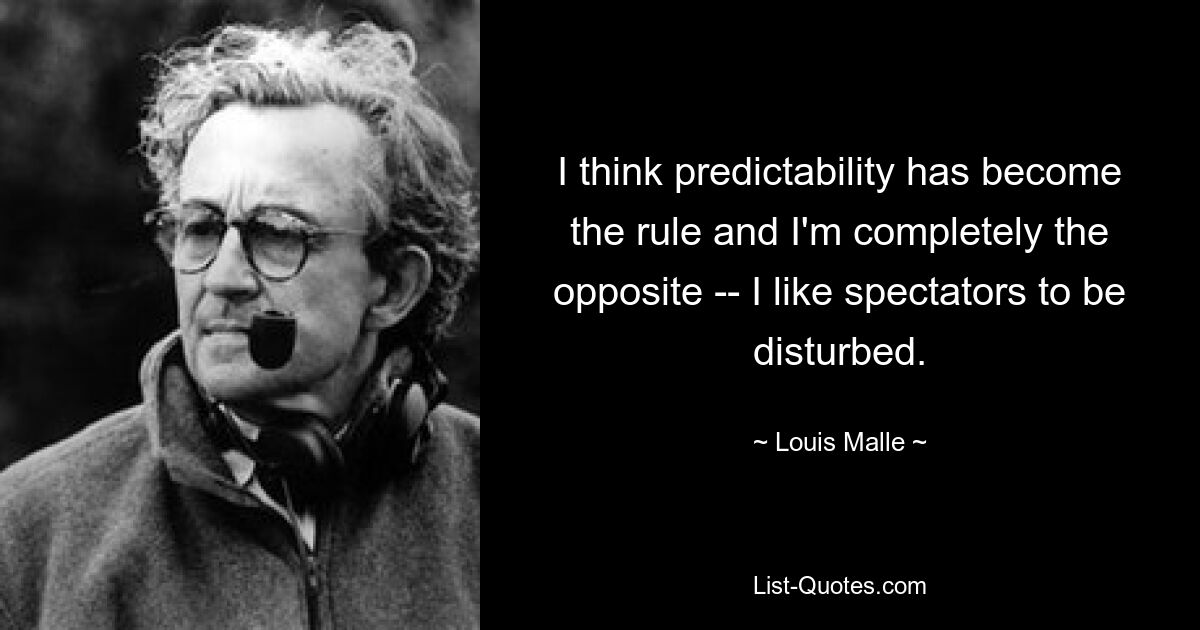 I think predictability has become the rule and I'm completely the opposite -- I like spectators to be disturbed. — © Louis Malle