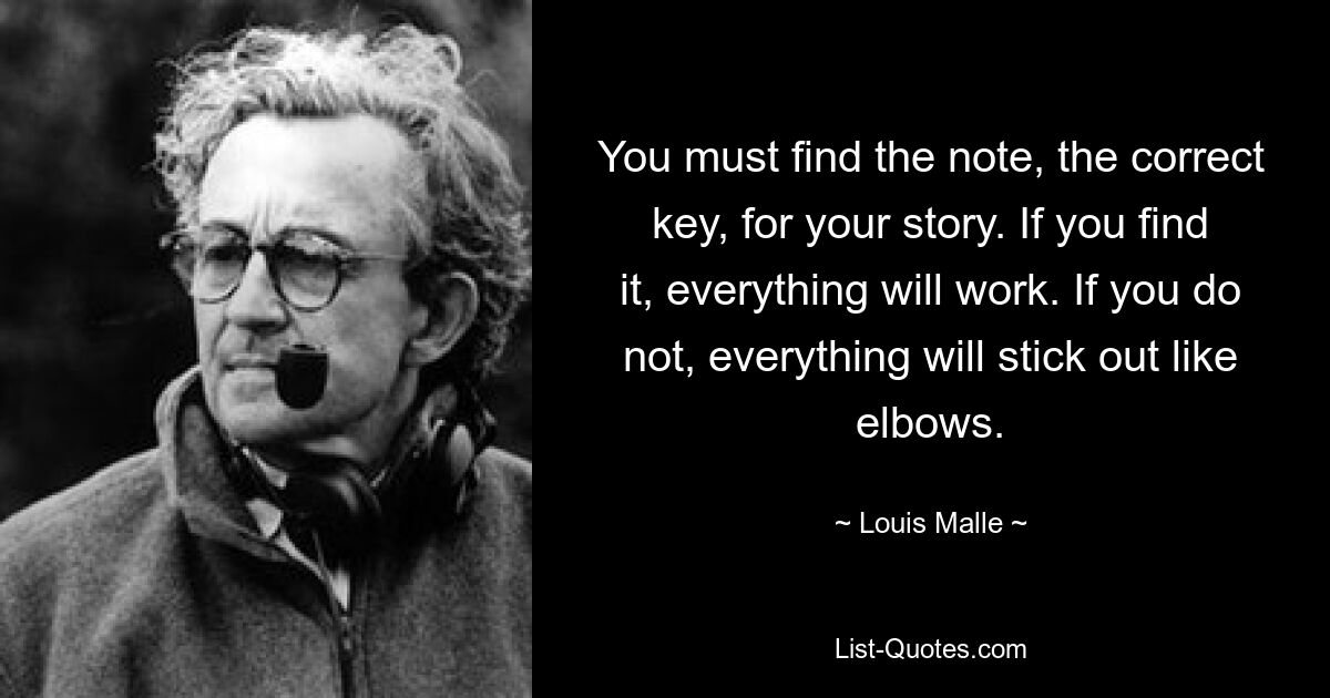 You must find the note, the correct key, for your story. If you find it, everything will work. If you do not, everything will stick out like elbows. — © Louis Malle