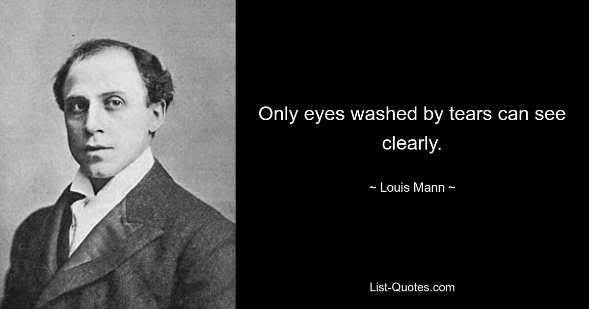 Only eyes washed by tears can see clearly. — © Louis Mann