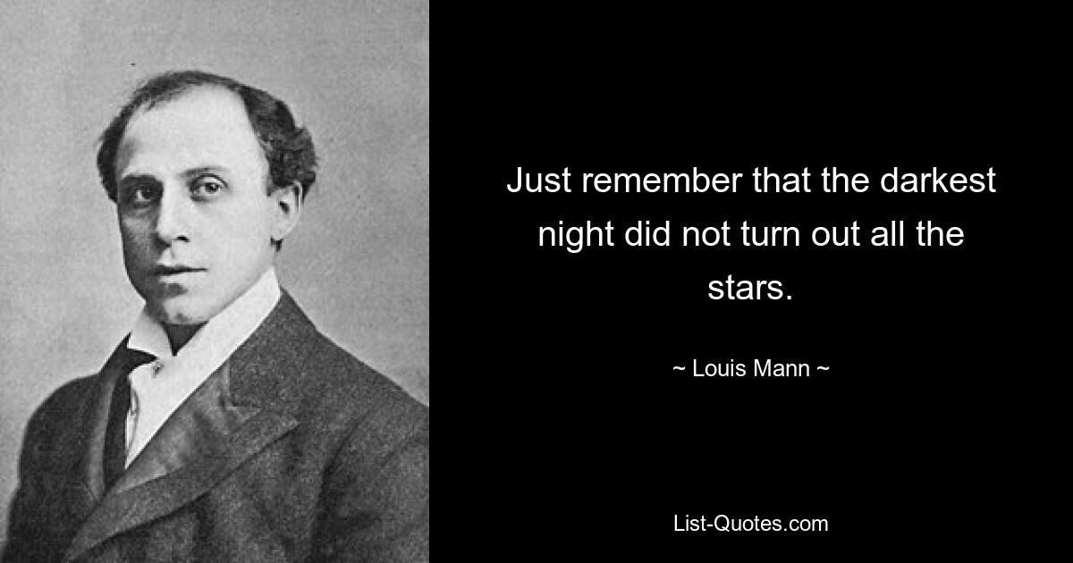 Just remember that the darkest night did not turn out all the stars. — © Louis Mann