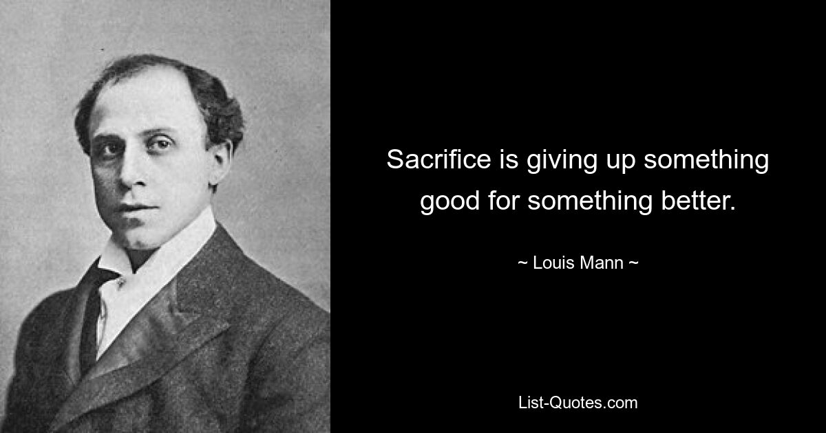 Sacrifice is giving up something good for something better. — © Louis Mann