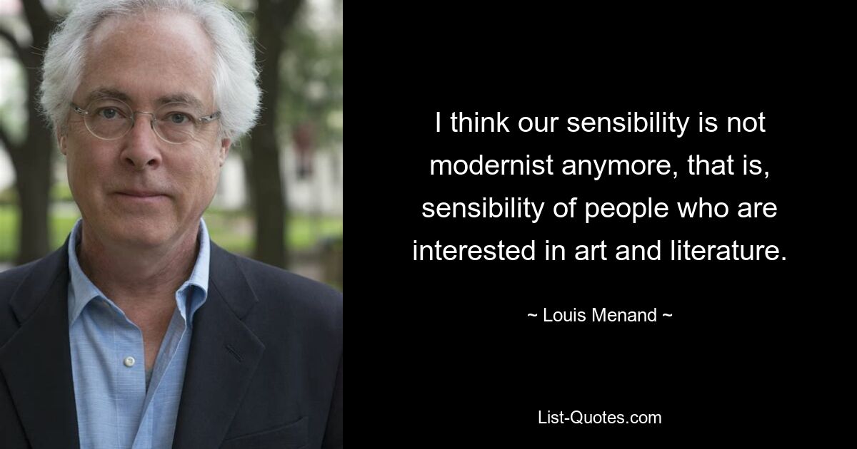 I think our sensibility is not modernist anymore, that is, sensibility of people who are interested in art and literature. — © Louis Menand