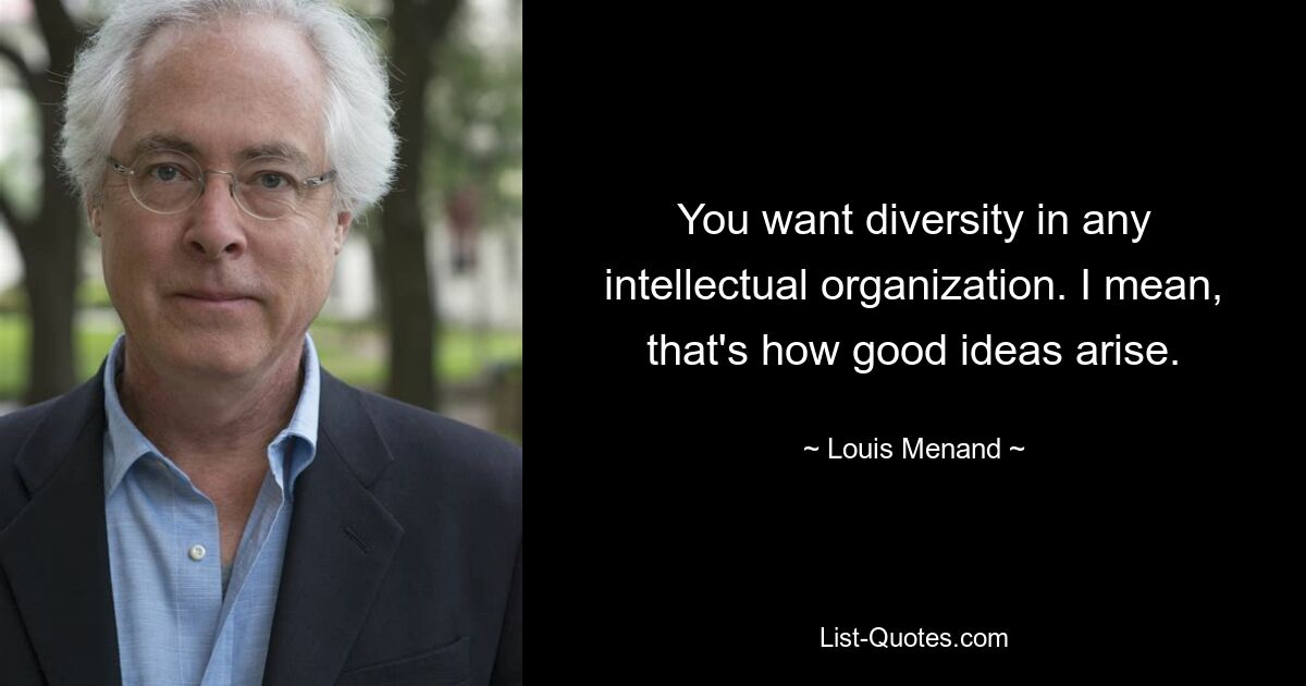 You want diversity in any intellectual organization. I mean, that's how good ideas arise. — © Louis Menand