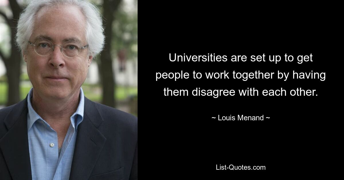 Universities are set up to get people to work together by having them disagree with each other. — © Louis Menand