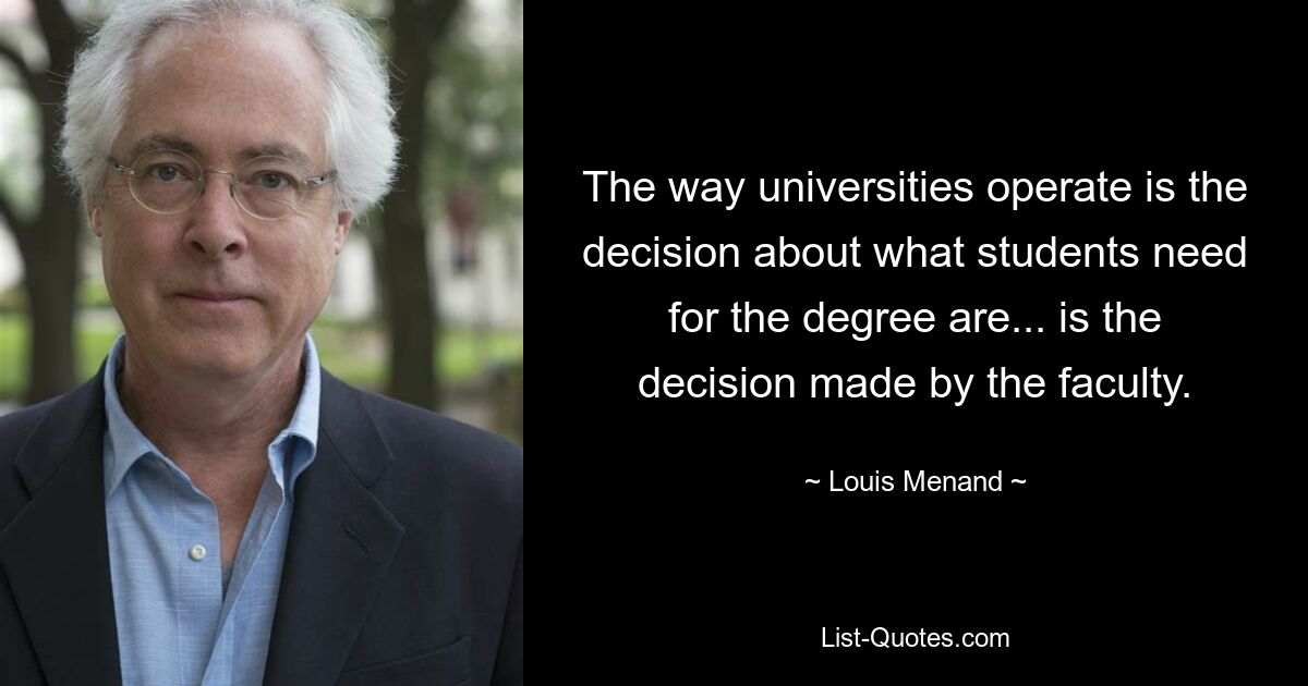 The way universities operate is the decision about what students need for the degree are... is the decision made by the faculty. — © Louis Menand