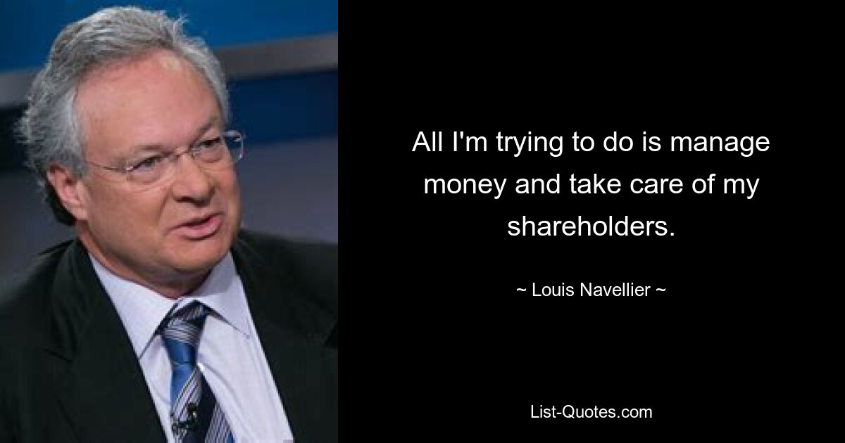 All I'm trying to do is manage money and take care of my shareholders. — © Louis Navellier