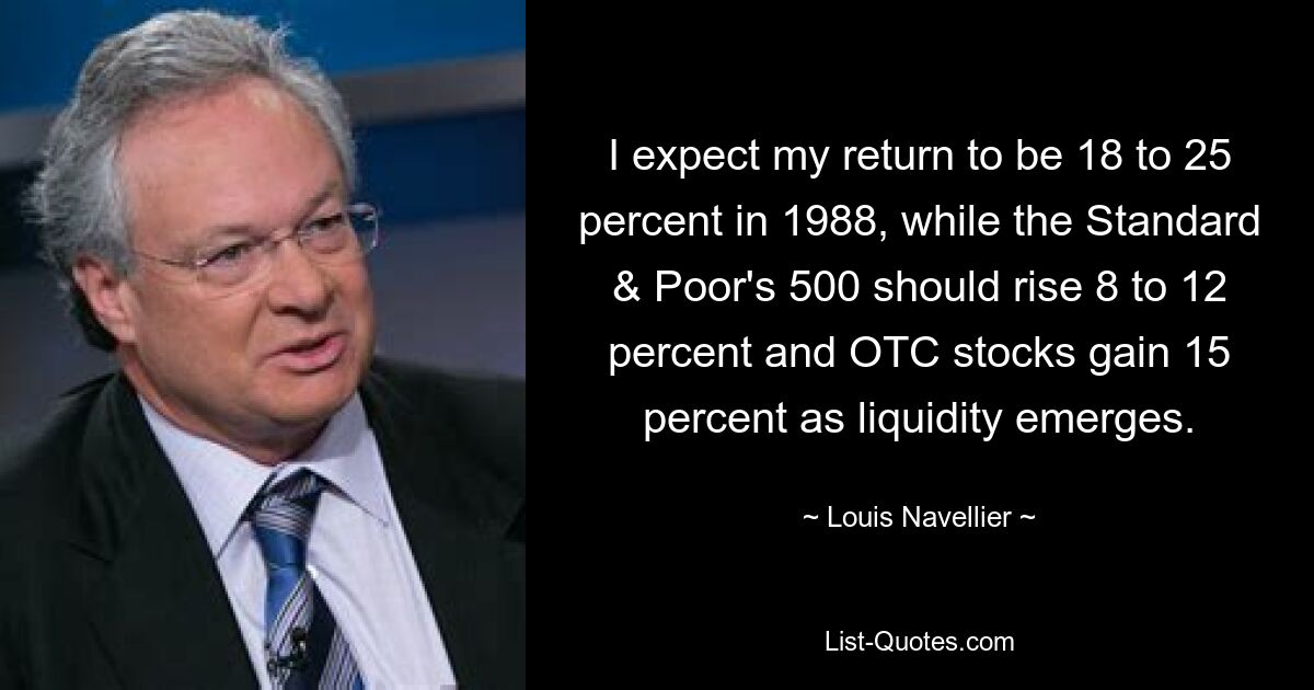 I expect my return to be 18 to 25 percent in 1988, while the Standard & Poor's 500 should rise 8 to 12 percent and OTC stocks gain 15 percent as liquidity emerges. — © Louis Navellier