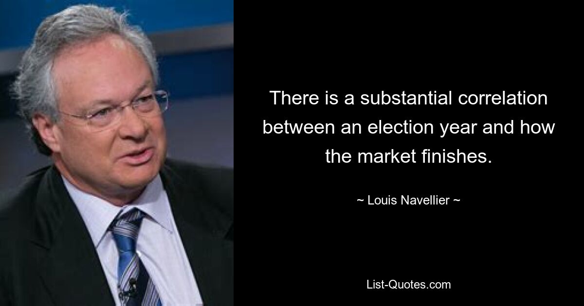 There is a substantial correlation between an election year and how the market finishes. — © Louis Navellier