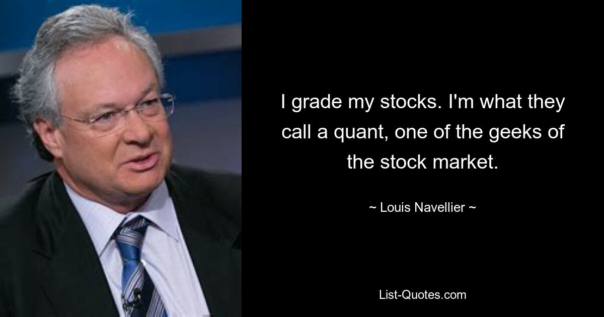 I grade my stocks. I'm what they call a quant, one of the geeks of the stock market. — © Louis Navellier