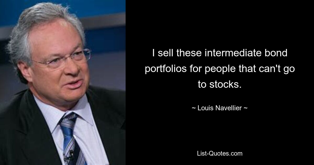 I sell these intermediate bond portfolios for people that can't go to stocks. — © Louis Navellier