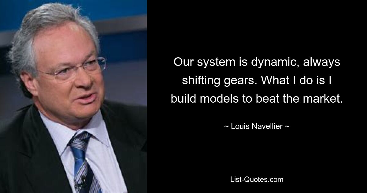 Our system is dynamic, always shifting gears. What I do is I build models to beat the market. — © Louis Navellier