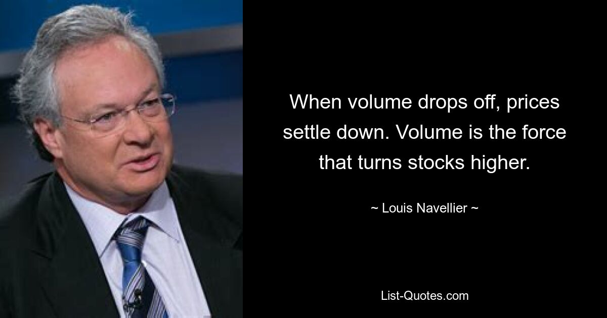 When volume drops off, prices settle down. Volume is the force that turns stocks higher. — © Louis Navellier