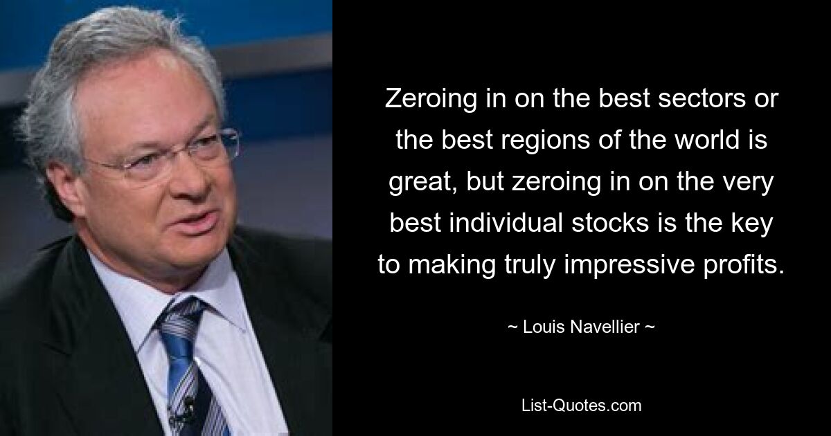 Zeroing in on the best sectors or the best regions of the world is great, but zeroing in on the very best individual stocks is the key to making truly impressive profits. — © Louis Navellier