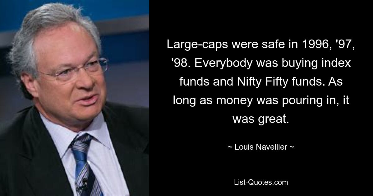 Large-caps were safe in 1996, '97, '98. Everybody was buying index funds and Nifty Fifty funds. As long as money was pouring in, it was great. — © Louis Navellier