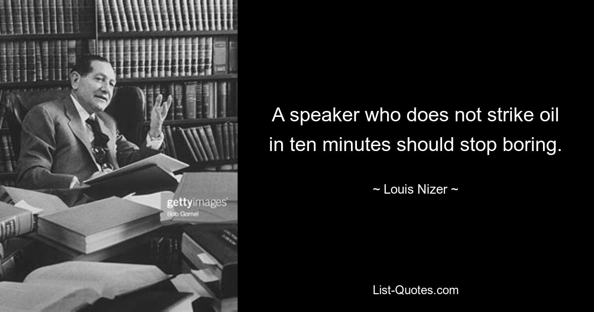 A speaker who does not strike oil in ten minutes should stop boring. — © Louis Nizer