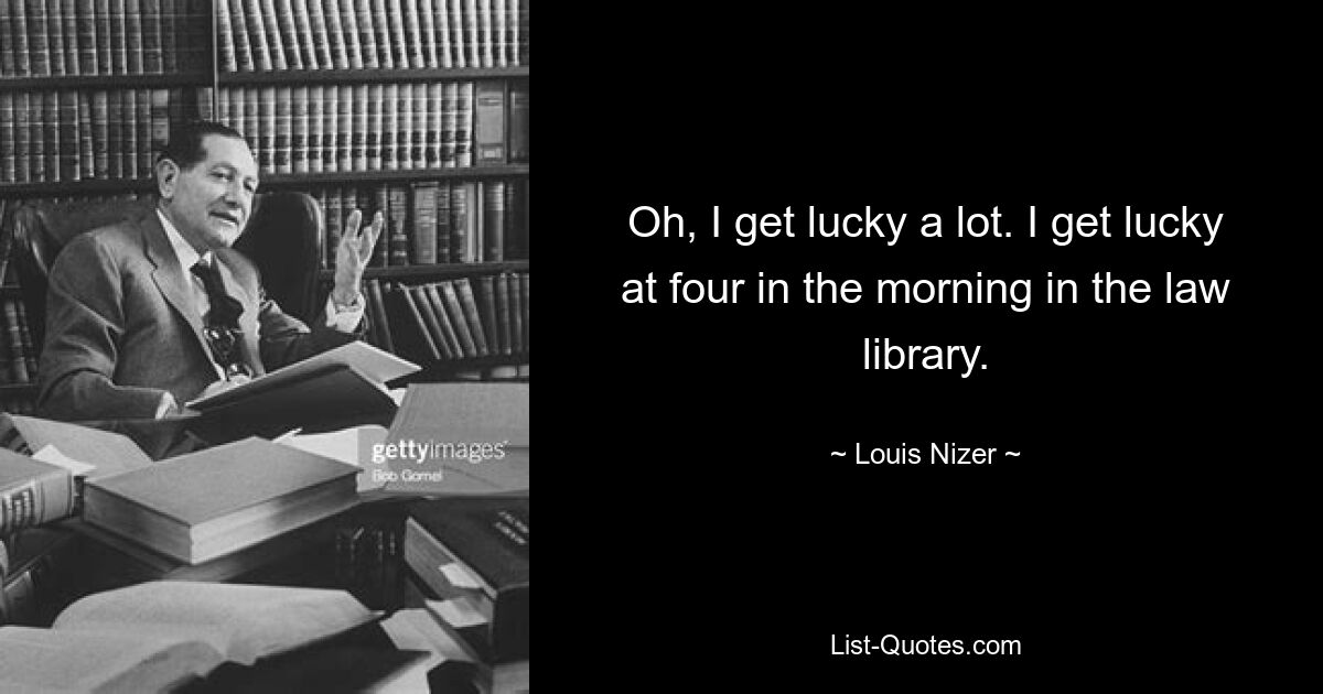 Oh, I get lucky a lot. I get lucky at four in the morning in the law library. — © Louis Nizer