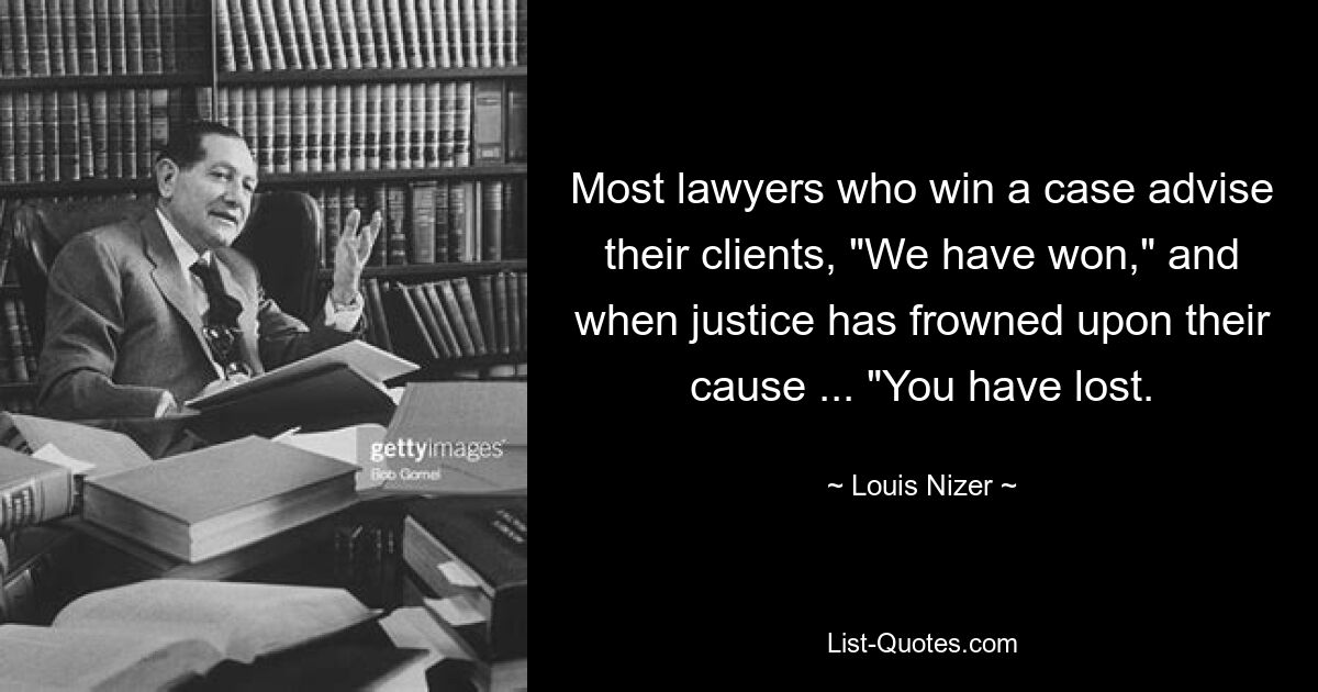 Most lawyers who win a case advise their clients, "We have won," and when justice has frowned upon their cause ... "You have lost. — © Louis Nizer