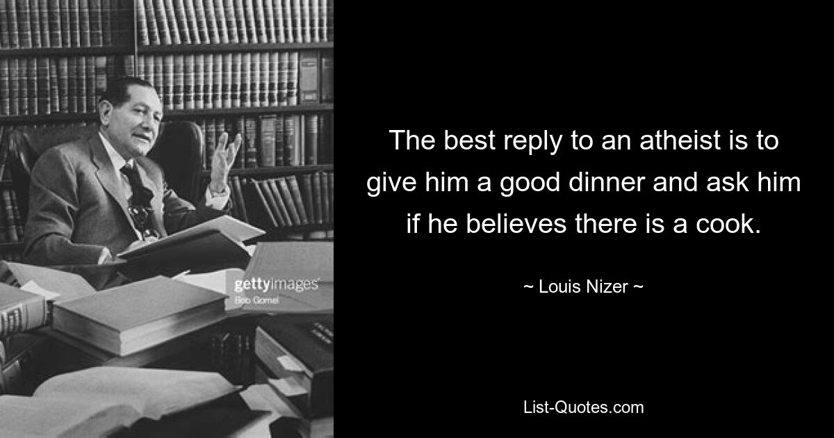 The best reply to an atheist is to give him a good dinner and ask him if he believes there is a cook. — © Louis Nizer