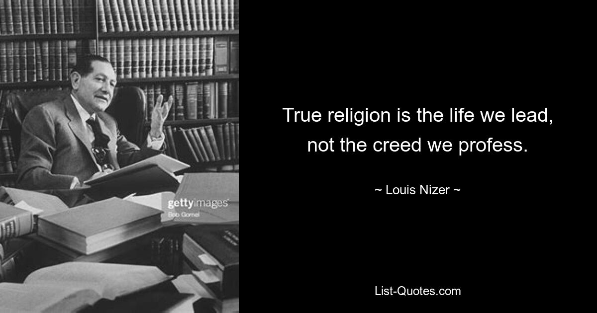 True religion is the life we lead, not the creed we profess. — © Louis Nizer