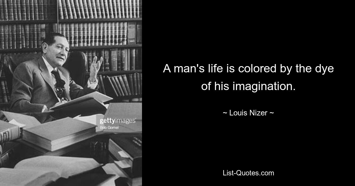 A man's life is colored by the dye of his imagination. — © Louis Nizer