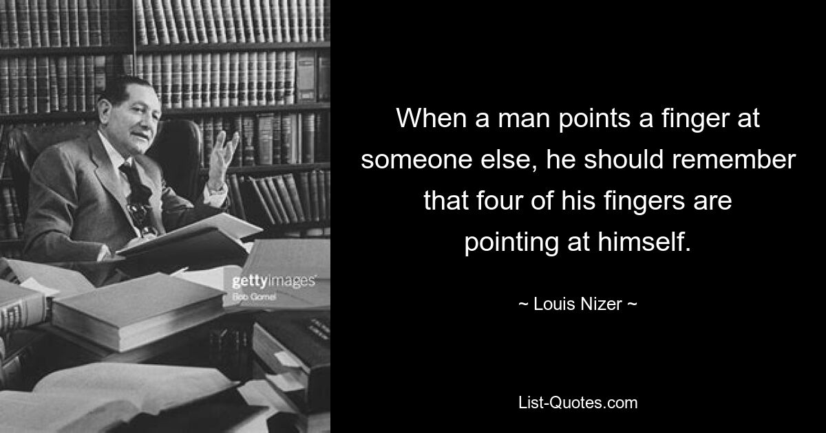 When a man points a finger at someone else, he should remember that four of his fingers are pointing at himself. — © Louis Nizer