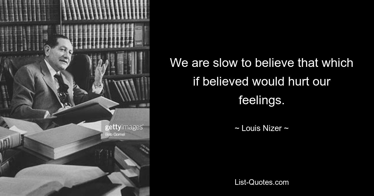 We are slow to believe that which if believed would hurt our feelings. — © Louis Nizer