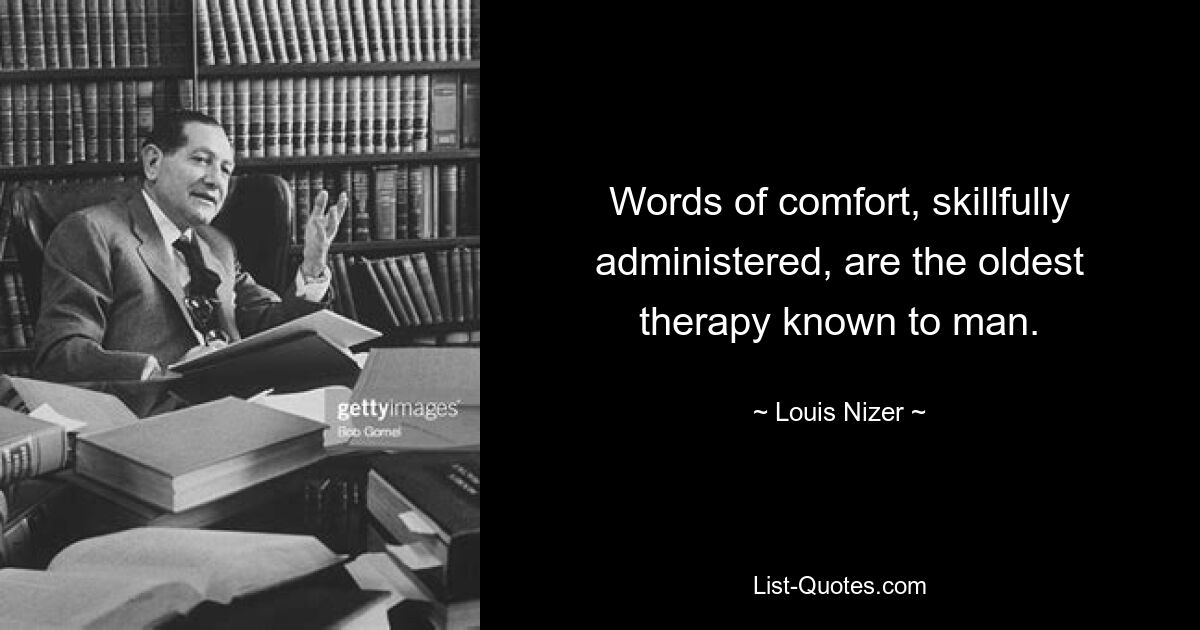 Words of comfort, skillfully administered, are the oldest therapy known to man. — © Louis Nizer