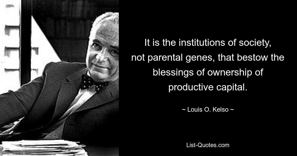 Именно институты общества, а не родительские гены, даруют благословение владения производительным капиталом. — © Луи О. Келсо