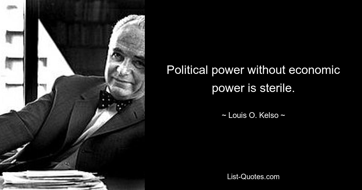 Political power without economic power is sterile. — © Louis O. Kelso