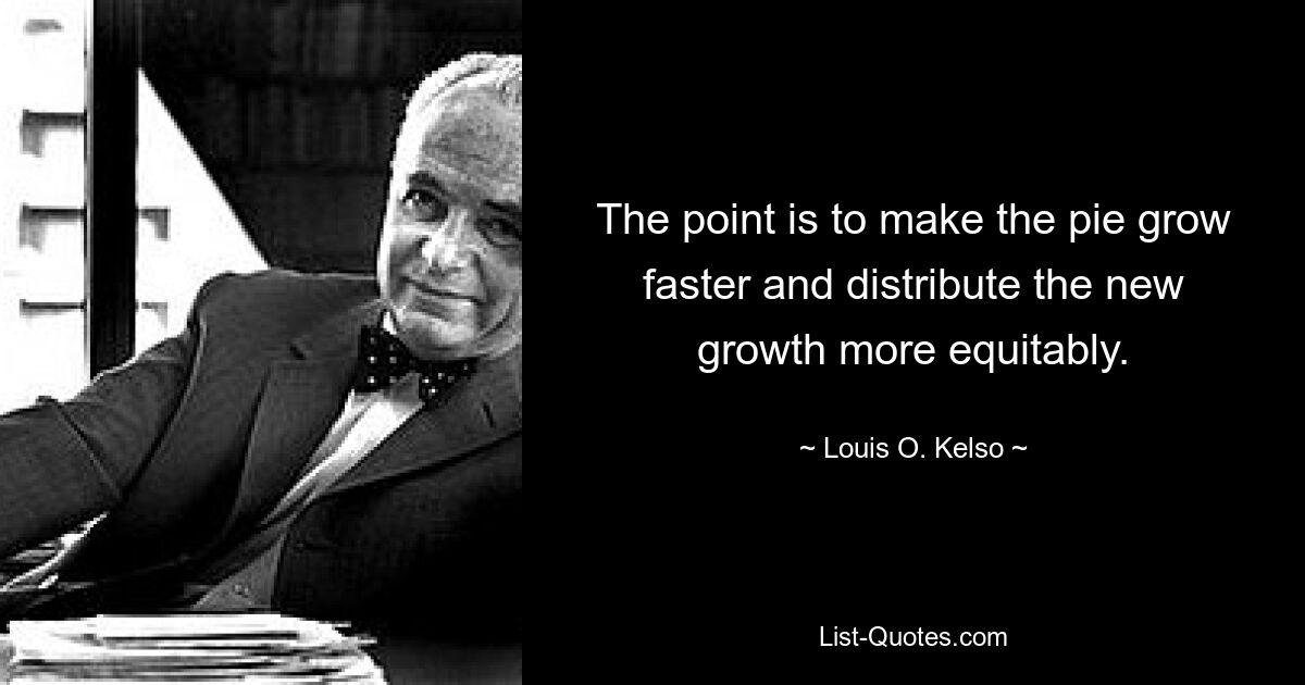 The point is to make the pie grow faster and distribute the new growth more equitably. — © Louis O. Kelso