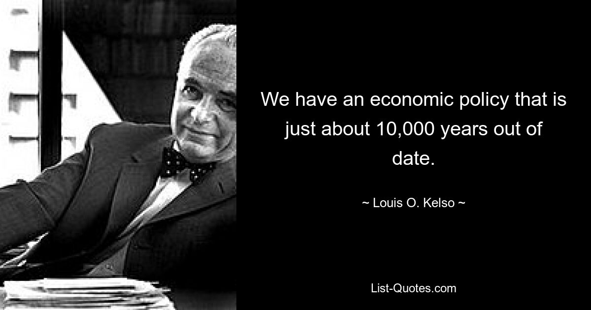 We have an economic policy that is just about 10,000 years out of date. — © Louis O. Kelso