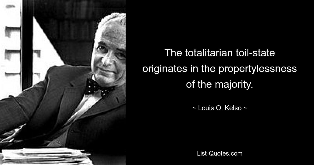 The totalitarian toil-state originates in the propertylessness of the majority. — © Louis O. Kelso