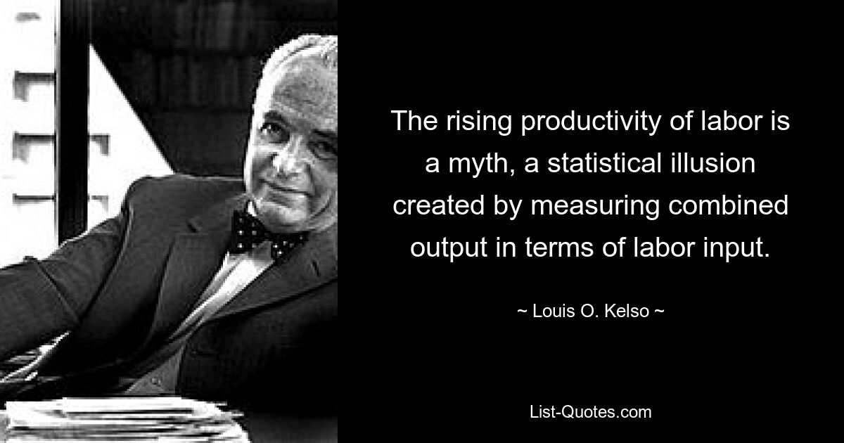 The rising productivity of labor is a myth, a statistical illusion created by measuring combined output in terms of labor input. — © Louis O. Kelso