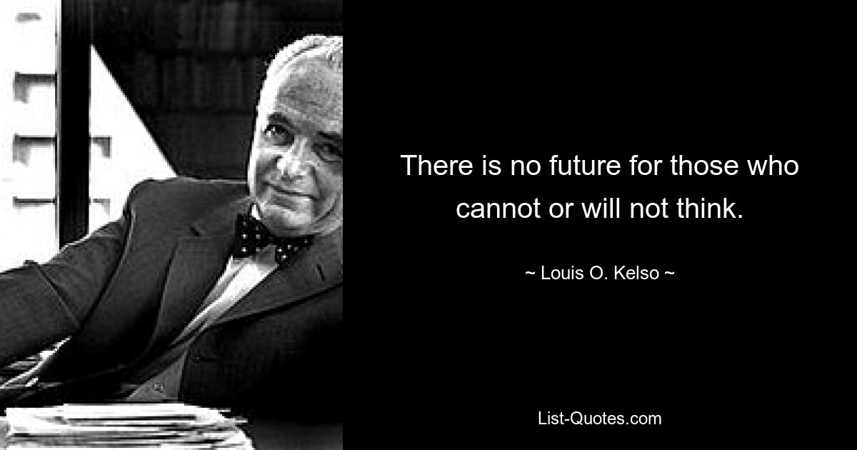 There is no future for those who cannot or will not think. — © Louis O. Kelso