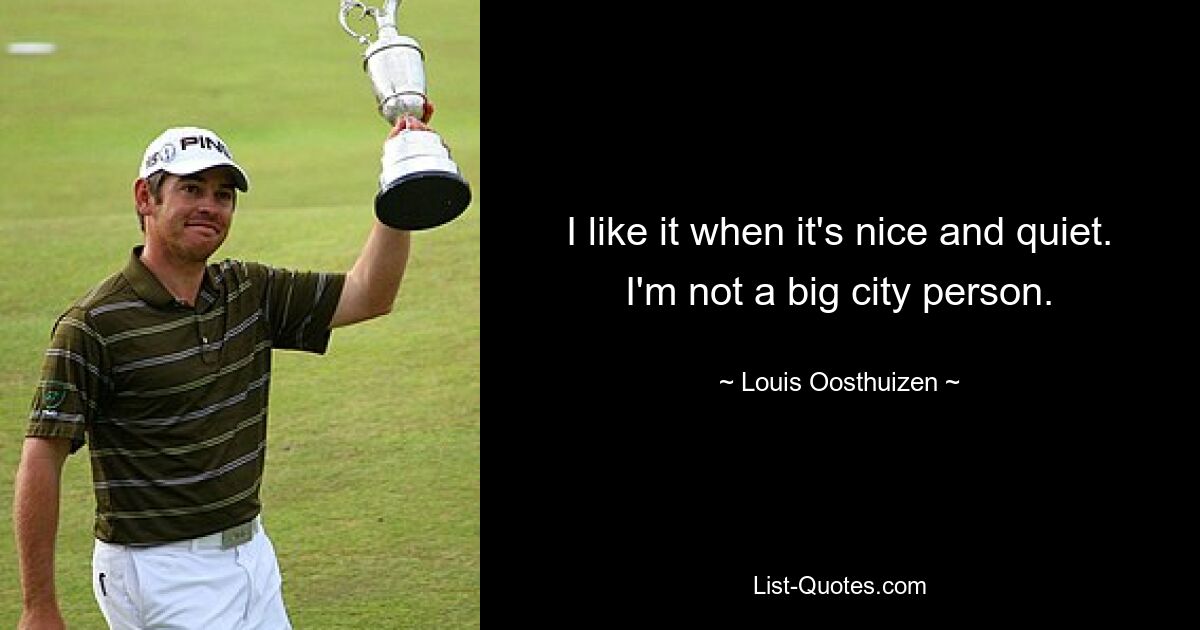 I like it when it's nice and quiet. I'm not a big city person. — © Louis Oosthuizen