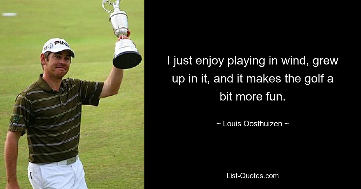 I just enjoy playing in wind, grew up in it, and it makes the golf a bit more fun. — © Louis Oosthuizen