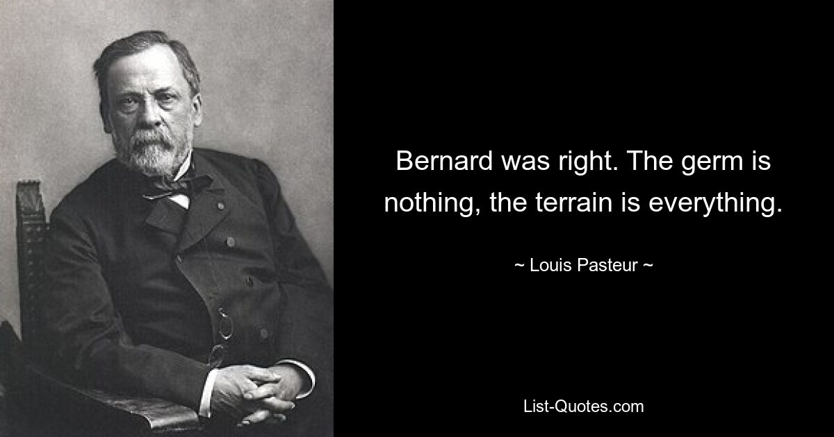 Bernard was right. The germ is nothing, the terrain is everything. — © Louis Pasteur