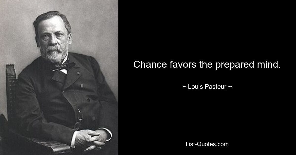 Chance favors the prepared mind. — © Louis Pasteur