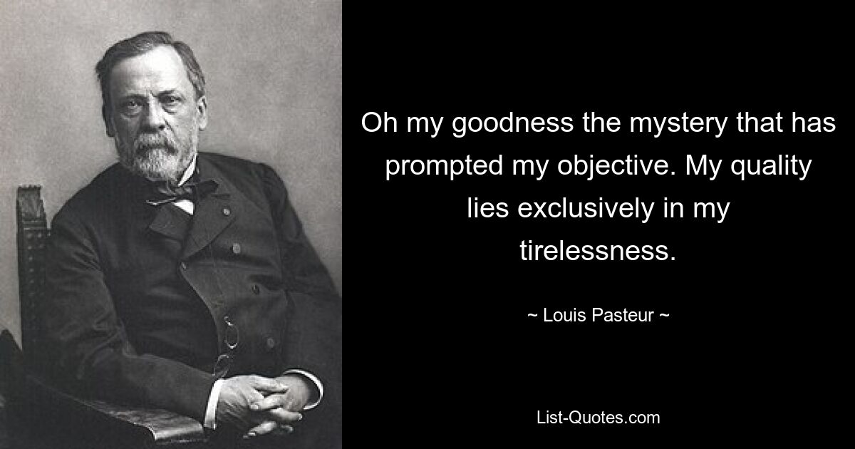 Oh my goodness the mystery that has prompted my objective. My quality lies exclusively in my tirelessness. — © Louis Pasteur