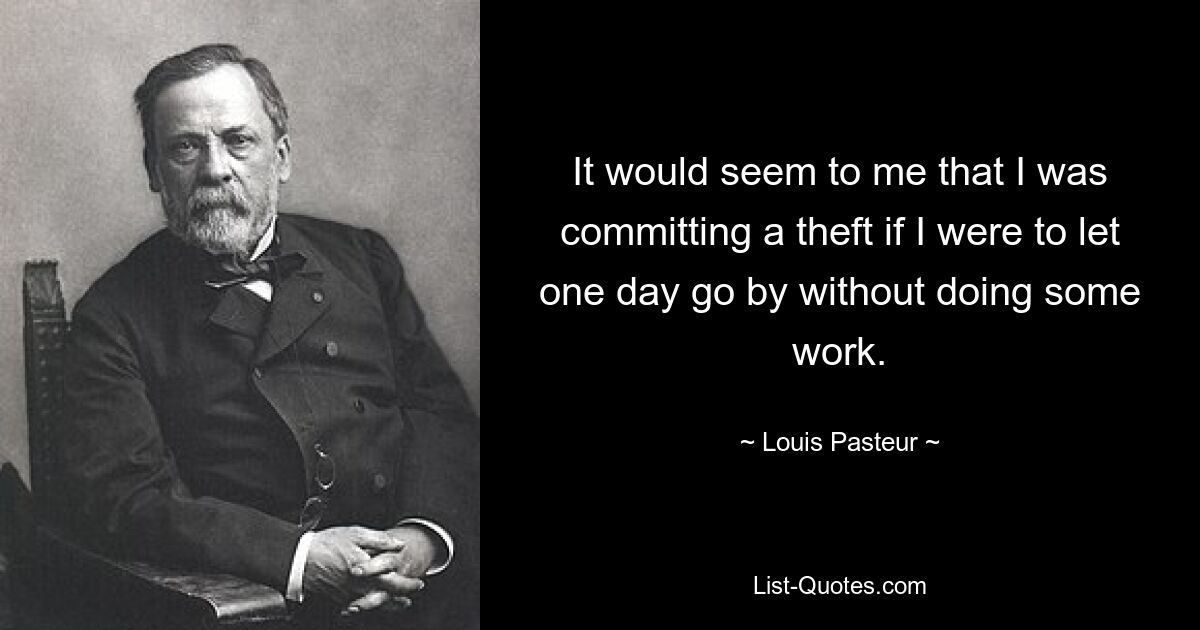 It would seem to me that I was committing a theft if I were to let one day go by without doing some work. — © Louis Pasteur