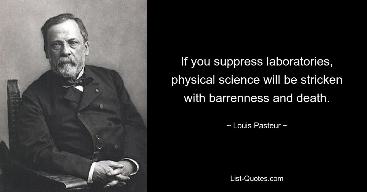 If you suppress laboratories, physical science will be stricken with barrenness and death. — © Louis Pasteur