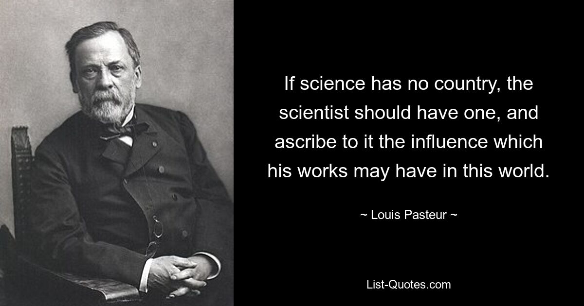 Wenn die Wissenschaft kein Land hat, sollte der Wissenschaftler eines haben und ihm den Einfluss zuschreiben, den seine Werke in dieser Welt haben könnten. — © Louis Pasteur