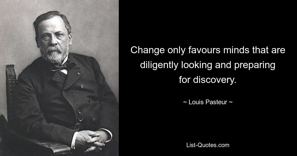 Change only favours minds that are diligently looking and preparing for discovery. — © Louis Pasteur