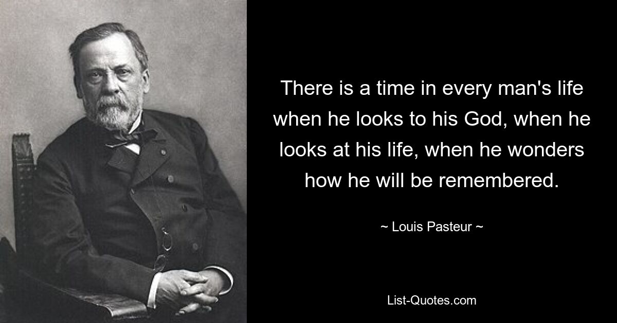 There is a time in every man's life when he looks to his God, when he looks at his life, when he wonders how he will be remembered. — © Louis Pasteur